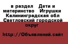  в раздел : Дети и материнство » Игрушки . Калининградская обл.,Светловский городской округ 